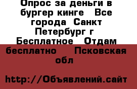 Опрос за деньги в бургер кинге - Все города, Санкт-Петербург г. Бесплатное » Отдам бесплатно   . Псковская обл.